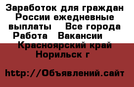 Заработок для граждан России.ежедневные выплаты. - Все города Работа » Вакансии   . Красноярский край,Норильск г.